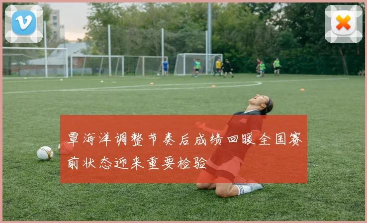 覃海洋调整节奏后成绩回暖全国赛前状态迎来重要检验