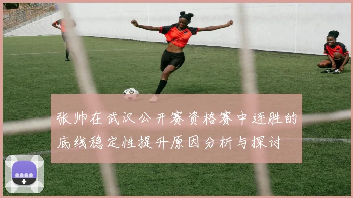 张帅在武汉公开赛资格赛中连胜的底线稳定性提升原因分析与探讨