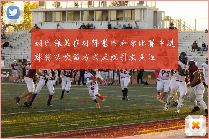 姆巴佩若在对阵塞内加尔比赛中进球将以吹笛方式庆祝引发关注