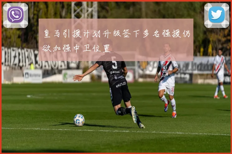 皇马引援计划升级签下多名强援仍欲加强中卫位置