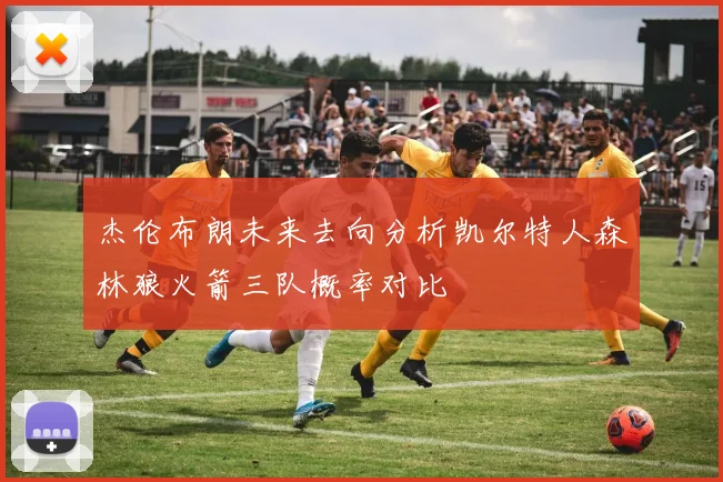 杰伦布朗未来去向分析凯尔特人森林狼火箭三队概率对比