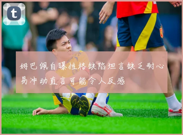 姆巴佩自曝性格缺陷坦言缺乏耐心易冲动直言可能令人反感