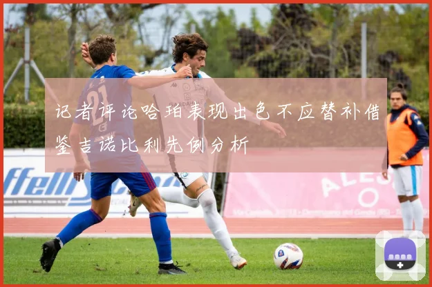 记者评论哈珀表现出色不应替补借鉴吉诺比利先例分析