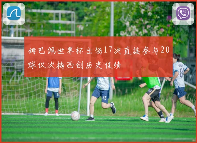 姆巴佩世界杯出场17次直接参与20球仅次梅西创历史佳绩