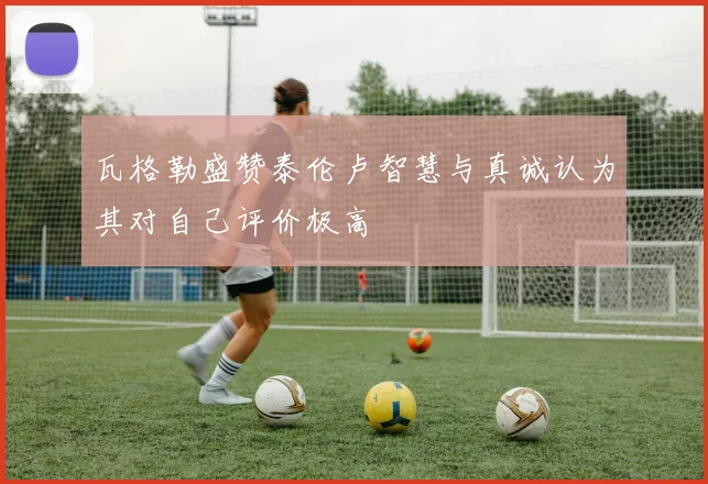 瓦格勒盛赞泰伦卢智慧与真诚认为其对自己评价极高
