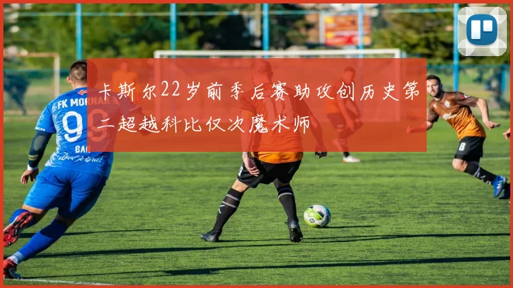 卡斯尔22岁前季后赛助攻创历史第二超越科比仅次魔术师