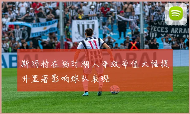 斯玛特在场时湖人净效率值大幅提升显著影响球队表现