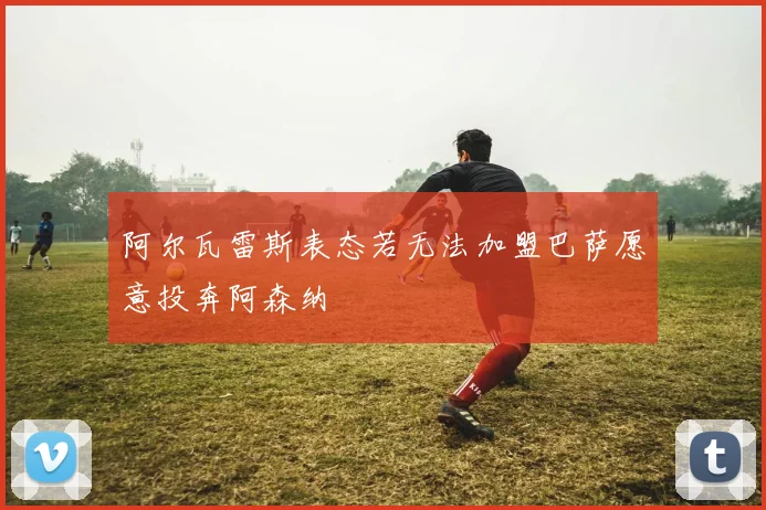 阿尔瓦雷斯表态若无法加盟巴萨愿意投奔阿森纳