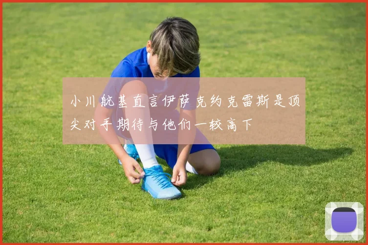 小川航基直言伊萨克约克雷斯是顶尖对手期待与他们一较高下