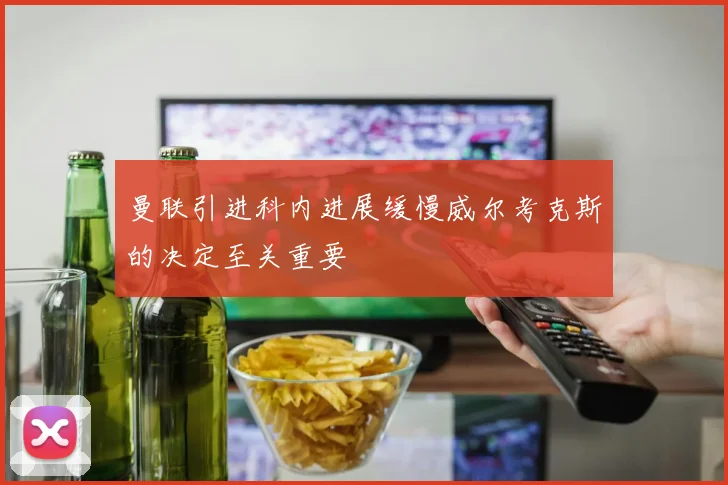 曼联引进科内进展缓慢威尔考克斯的决定至关重要