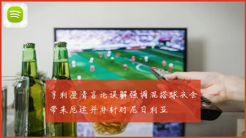 亨利澄清言论误解强调混搭球衣会带来厄运并非针对尼日利亚