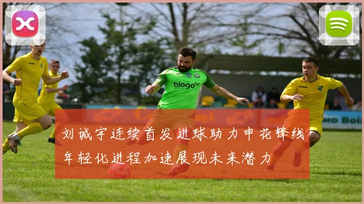 刘诚宇连续首发进球助力申花锋线年轻化进程加速展现未来潜力