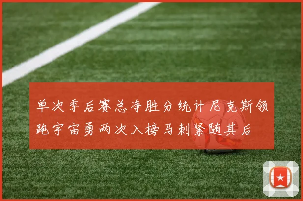 单次季后赛总净胜分统计尼克斯领跑宇宙勇两次入榜马刺紧随其后