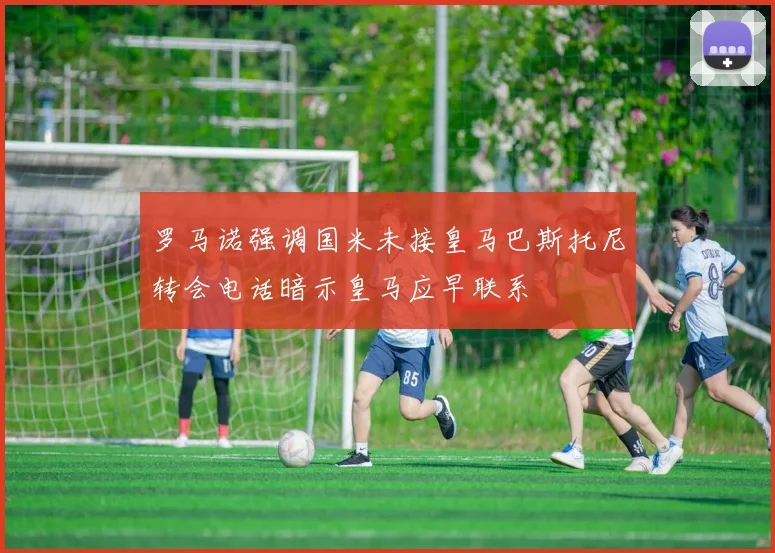 罗马诺强调国米未接皇马巴斯托尼转会电话暗示皇马应早联系