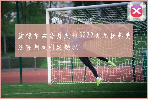 爱德华兹每月支付3222美元抚养费法官判决引发热议