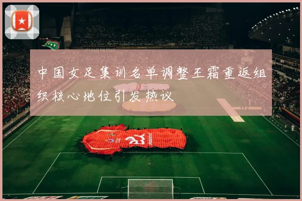 中国女足集训名单调整王霜重返组织核心地位引发热议