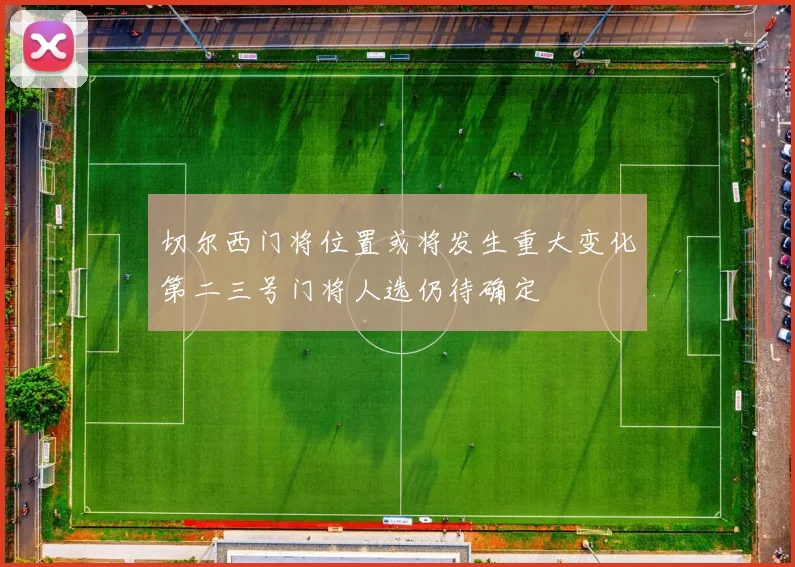 切尔西门将位置或将发生重大变化第二三号门将人选仍待确定