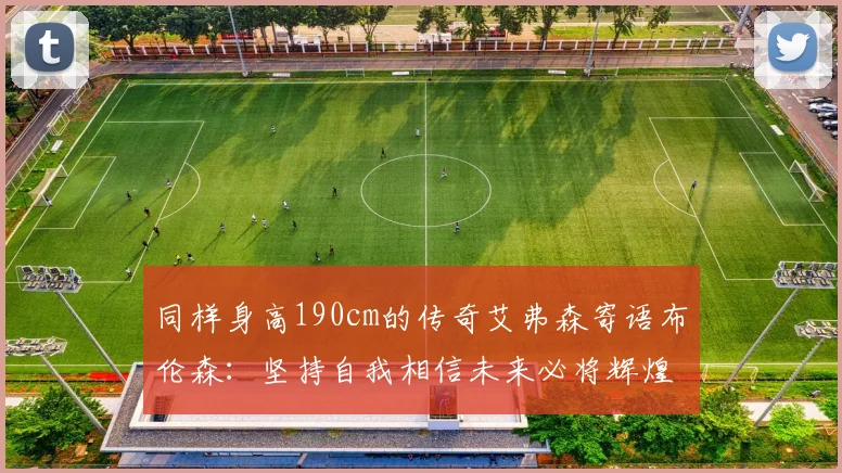 同样身高190cm的传奇艾弗森寄语布伦森：坚持自我相信未来必将辉煌