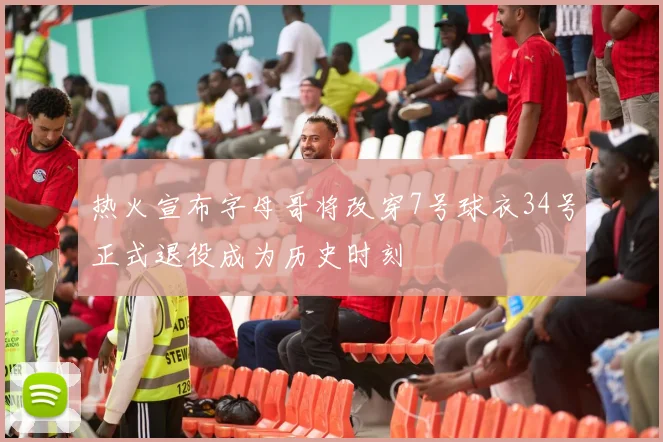 热火宣布字母哥将改穿7号球衣34号正式退役成为历史时刻