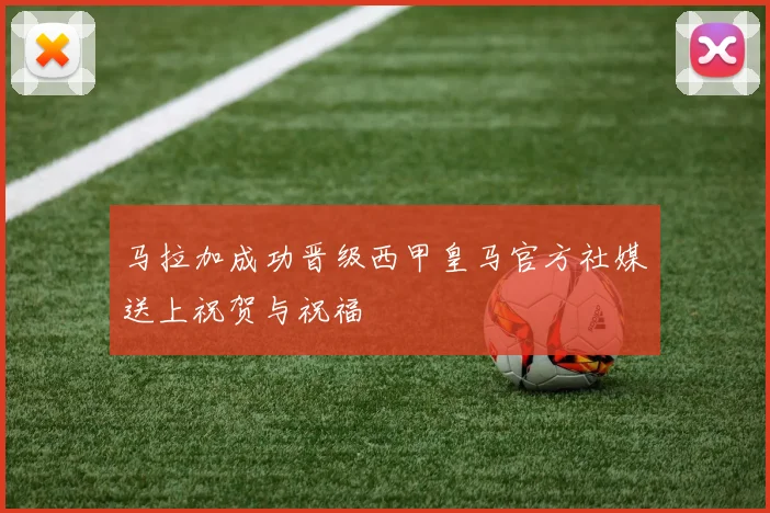 马拉加成功晋级西甲皇马官方社媒送上祝贺与祝福
