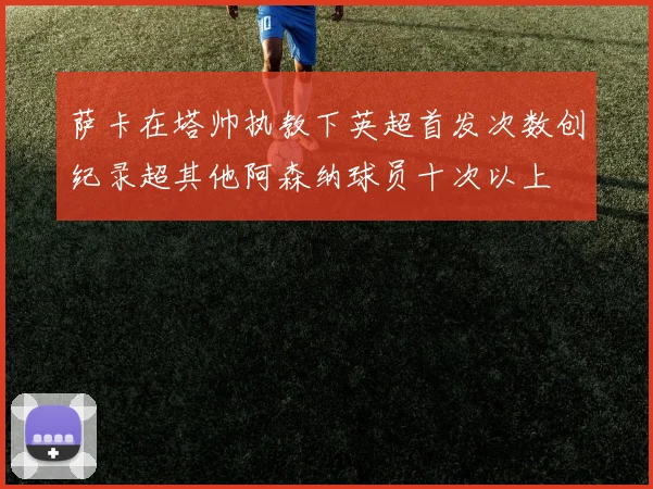 萨卡在塔帅执教下英超首发次数创纪录超其他阿森纳球员十次以上