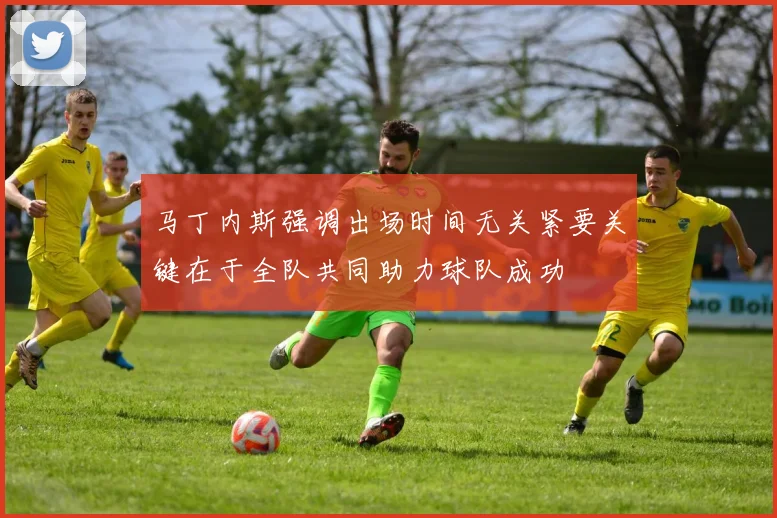 马丁内斯强调出场时间无关紧要关键在于全队共同助力球队成功